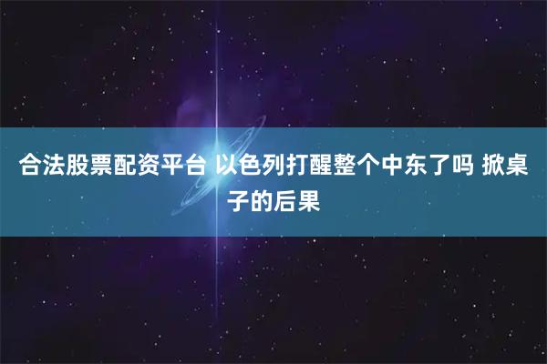 合法股票配资平台 以色列打醒整个中东了吗 掀桌子的后果
