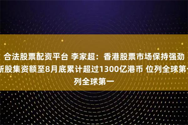 合法股票配资平台 李家超：香港股票市场保持强劲 新股集资额至8月底累计超过1300亿港币 位列全球第一