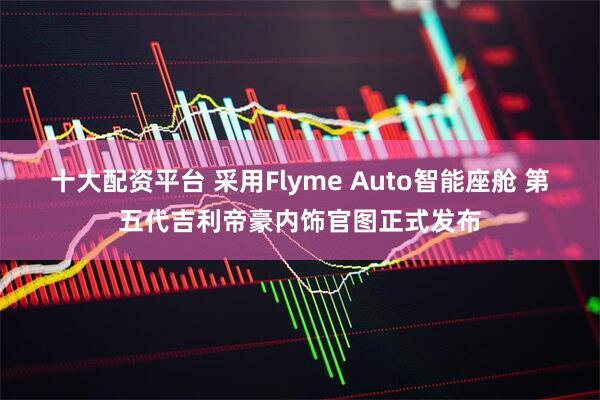 十大配资平台 采用Flyme Auto智能座舱 第五代吉利帝豪内饰官图正式发布