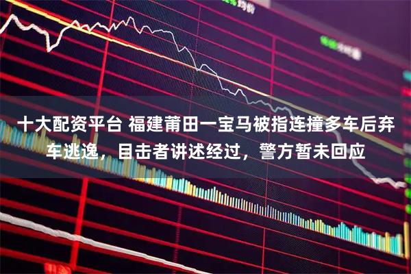 十大配资平台 福建莆田一宝马被指连撞多车后弃车逃逸，目击者讲述经过，警方暂未回应