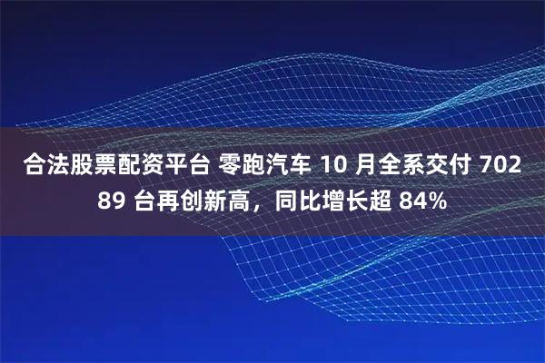 合法股票配资平台 零跑汽车 10 月全系交付 70289 台再创新高，同比增长超 84%