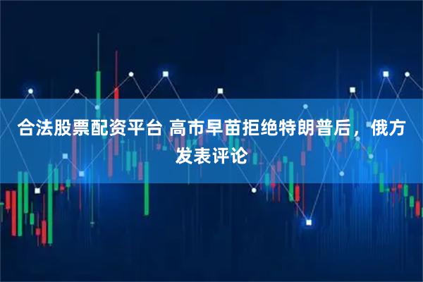 合法股票配资平台 高市早苗拒绝特朗普后，俄方发表评论