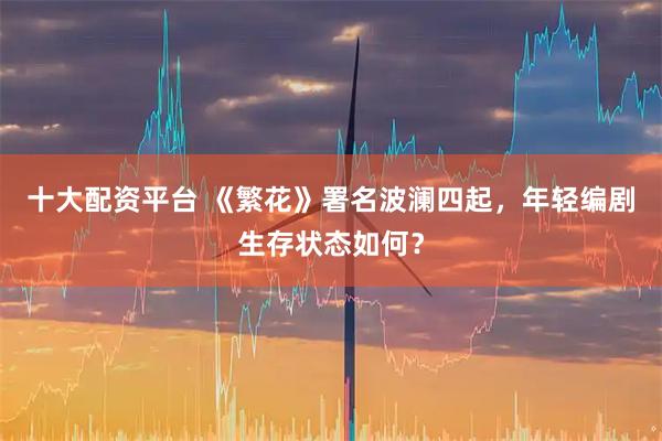 十大配资平台 《繁花》署名波澜四起，年轻编剧生存状态如何？