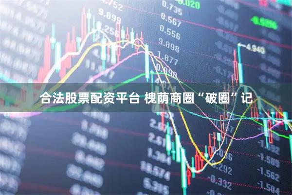 合法股票配资平台 槐荫商圈“破圈”记