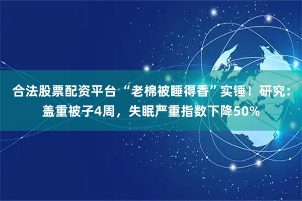合法股票配资平台 “老棉被睡得香”实锤！研究：盖重被子4周，失眠严重指数下降50%