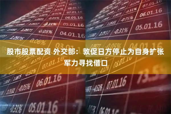 股市股票配资 外交部：敦促日方停止为自身扩张军力寻找借口