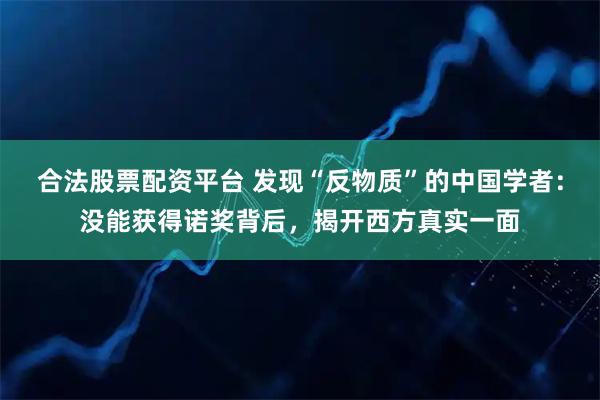 合法股票配资平台 发现“反物质”的中国学者：没能获得诺奖背后，揭开西方真实一面